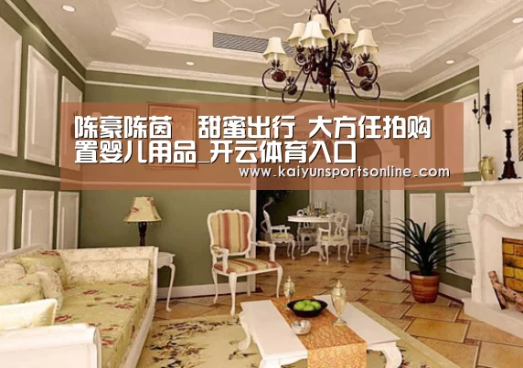 陈豪陈茵媺甜蜜出行 大方任拍购置婴儿用品_开云体育入口(图1) KAIYUN中国站