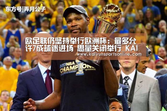 欧足联仍坚持举行欧洲杯:最多允许7成球迷进场 思量关闭举行_KAIYUN中国站(图4) 开云体育入口