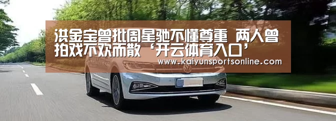洪金宝曾批周星驰不懂尊重 两人曾拍戏不欢而散‘开云体育入口’(图2) 开云体育入口