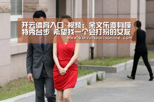 开云体育入口_视频:余文乐变身模特秀台步 希望找一个会打扮的女友(图2) KAIYUN中国站