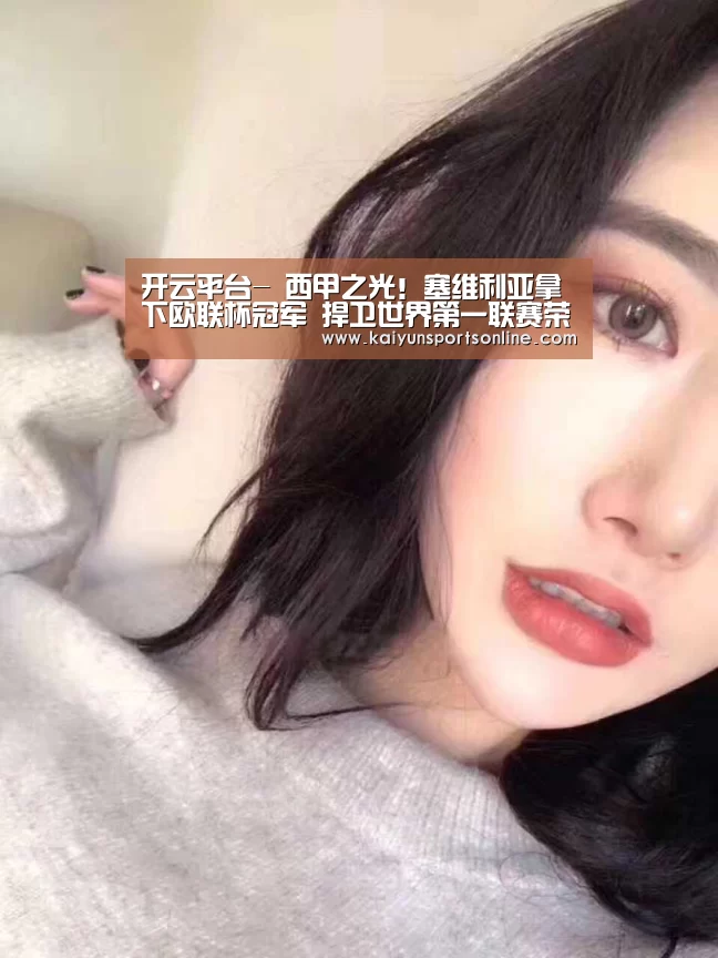 开云平台-
西甲之光!塞维利亚拿下欧联杯冠军 捍卫世界第一联赛荣誉(图1) 开云平台
