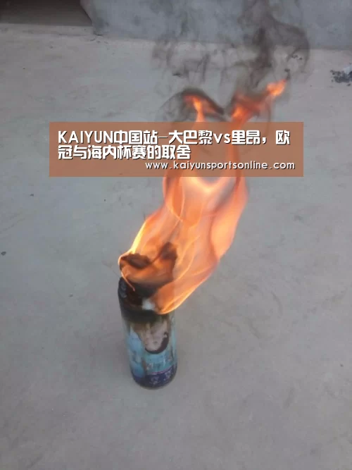 KAIYUN中国站-大巴黎vs里昂,欧冠与海内杯赛的取舍(图1) 开云平台